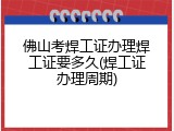 佛山考焊工证办理焊工证要多久(焊工证办理周期)