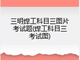 三明焊工科目三图片考试题(焊工科目三考试图)