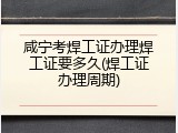 咸宁考焊工证办理焊工证要多久(焊工证办理周期)