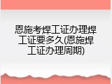 恩施考焊工证办理焊工证要多久(恩施焊工证办理周期)