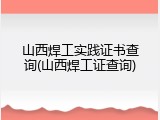 山西焊工实践证书查询(山西焊工证查询)