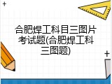 合肥焊工科目三图片考试题(合肥焊工科三图题)