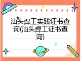 汕头焊工实践证书查询(汕头焊工证书查询)