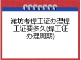 潍坊考焊工证办理焊工证要多久(焊工证办理周期)