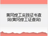 黄冈焊工实践证书查询(黄冈焊工证查询)