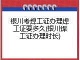 银川考焊工证办理焊工证要多久(银川焊工证办理时长)