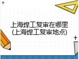 上海焊工复审在哪里(上海焊工复审地点)