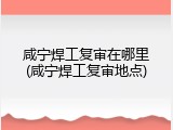 咸宁焊工复审在哪里(咸宁焊工复审地点)