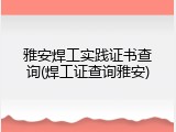 雅安焊工实践证书查询(焊工证查询雅安)