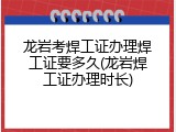 龙岩考焊工证办理焊工证要多久(龙岩焊工证办理时长)