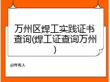 万州区焊工实践证书查询(焊工证查询万州)