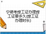 宁德考焊工证办理焊工证要多久(焊工证办理时长)