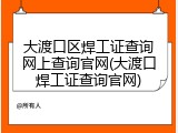 大渡口区焊工证查询网上查询官网(大渡口焊工证查询官网)