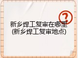 新乡焊工复审在哪里(新乡焊工复审地点)