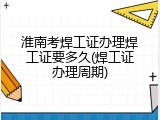 淮南考焊工证办理焊工证要多久(焊工证办理周期)