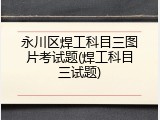永川区焊工科目三图片考试题(焊工科目三试题)