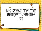 长宁区应急厅焊工证查询(焊工证查询长宁)