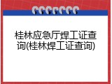 桂林应急厅焊工证查询(桂林焊工证查询)