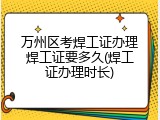 万州区考焊工证办理焊工证要多久(焊工证办理时长)