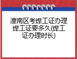 潼南区考焊工证办理焊工证要多久(焊工证办理时长)