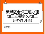 荣昌区考焊工证办理焊工证要多久(焊工证办理时长)