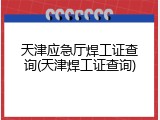 天津应急厅焊工证查询(天津焊工证查询)
