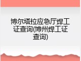 博尔塔拉应急厅焊工证查询(博州焊工证查询)