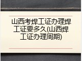 山西考焊工证办理焊工证要多久(山西焊工证办理周期)