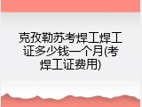 克孜勒苏考焊工焊工证多少钱一个月(考焊工证费用)