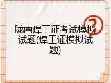 陇南焊工证考试模拟试题(焊工证模拟试题)