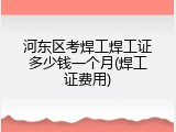 河东区考焊工焊工证多少钱一个月(焊工证费用)