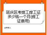 延庆区考焊工焊工证多少钱一个月(焊工证费用)