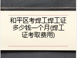和平区考焊工焊工证多少钱一个月(焊工证考取费用)