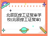北辰区焊工证复审学校(北辰焊工证复审)