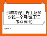 那曲考焊工焊工证多少钱一个月(焊工证考取费用)