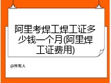 阿里考焊工焊工证多少钱一个月(阿里焊工证费用)