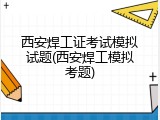 西安焊工证考试模拟试题(西安焊工模拟考题)
