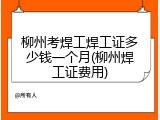 柳州考焊工焊工证多少钱一个月(柳州焊工证费用)