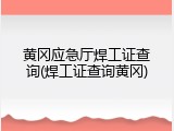 黄冈应急厅焊工证查询(焊工证查询黄冈)