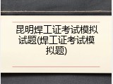 昆明焊工证考试模拟试题(焊工证考试模拟题)