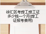 徐汇区考焊工焊工证多少钱一个月(焊工证报考费用)