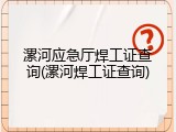 漯河应急厅焊工证查询(漯河焊工证查询)