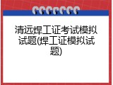 清远焊工证考试模拟试题(焊工证模拟试题)