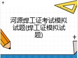 河源焊工证考试模拟试题(焊工证模拟试题)