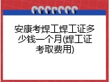 安康考焊工焊工证多少钱一个月(焊工证考取费用)