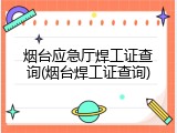 烟台应急厅焊工证查询(烟台焊工证查询)