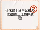 怀化焊工证考试模拟试题(焊工证模拟试题)