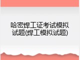 哈密焊工证考试模拟试题(焊工模拟试题)