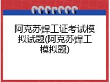 阿克苏焊工证考试模拟试题(阿克苏焊工模拟题)