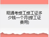 昭通考焊工焊工证多少钱一个月(焊工证费用)
